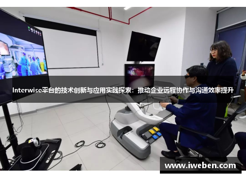 Interwise平台的技术创新与应用实践探索：推动企业远程协作与沟通效率提升