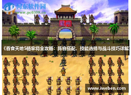 《吞食天地5杨家将全攻略：阵容搭配、技能选择与战斗技巧详解》